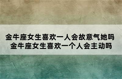 金牛座女生喜欢一人会故意气她吗 金牛座女生喜欢一个人会主动吗